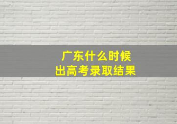 广东什么时候出高考录取结果