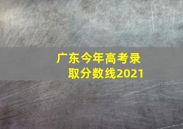 广东今年高考录取分数线2021