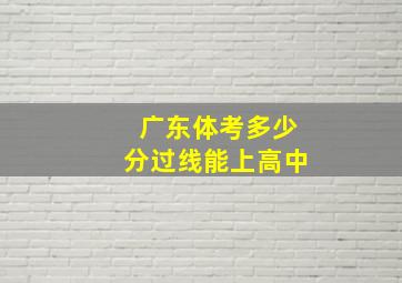 广东体考多少分过线能上高中