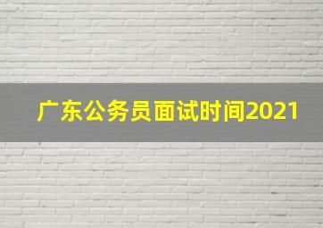 广东公务员面试时间2021