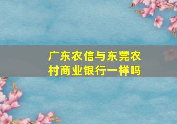 广东农信与东莞农村商业银行一样吗