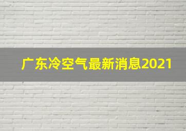 广东冷空气最新消息2021