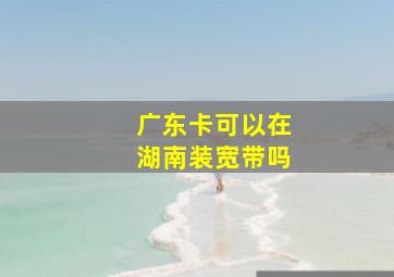 广东卡可以在湖南装宽带吗