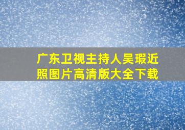 广东卫视主持人吴瑕近照图片高清版大全下载