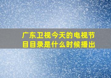 广东卫视今天的电视节目目录是什么时候播出