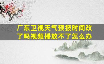 广东卫视天气预报时间改了吗视频播放不了怎么办