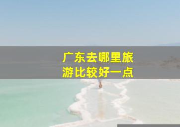 广东去哪里旅游比较好一点