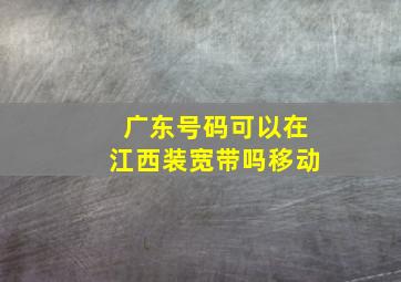 广东号码可以在江西装宽带吗移动