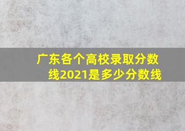 广东各个高校录取分数线2021是多少分数线