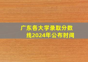 广东各大学录取分数线2024年公布时间