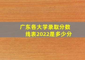 广东各大学录取分数线表2022是多少分