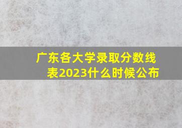 广东各大学录取分数线表2023什么时候公布