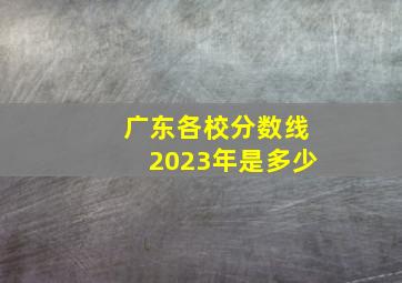 广东各校分数线2023年是多少