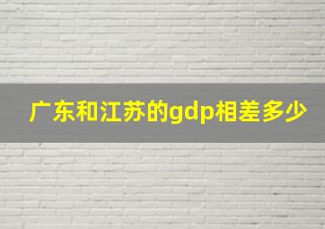 广东和江苏的gdp相差多少