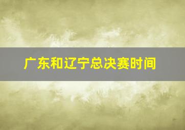 广东和辽宁总决赛时间