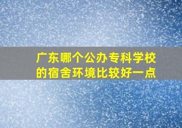 广东哪个公办专科学校的宿舍环境比较好一点