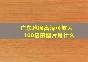 广东地图高清可放大100倍的图片是什么