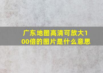 广东地图高清可放大100倍的图片是什么意思