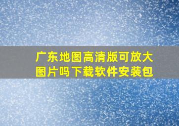 广东地图高清版可放大图片吗下载软件安装包