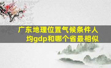 广东地理位置气候条件人均gdp和哪个省最相似