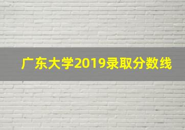 广东大学2019录取分数线