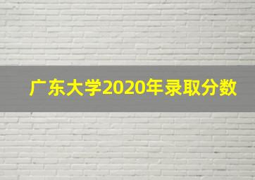 广东大学2020年录取分数