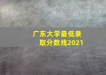 广东大学最低录取分数线2021