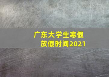 广东大学生寒假放假时间2021