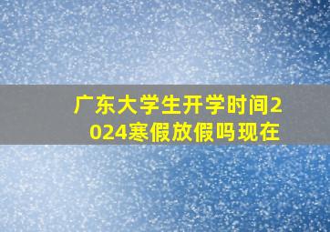 广东大学生开学时间2024寒假放假吗现在