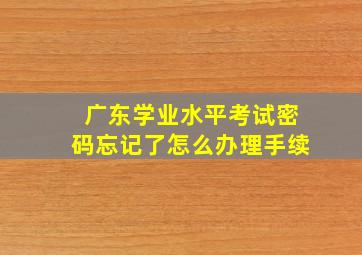 广东学业水平考试密码忘记了怎么办理手续