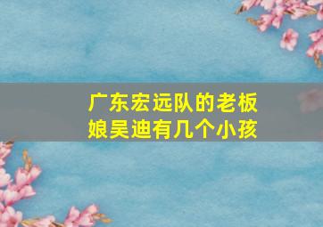 广东宏远队的老板娘吴迪有几个小孩