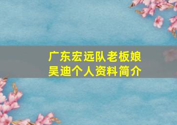 广东宏远队老板娘吴迪个人资料简介