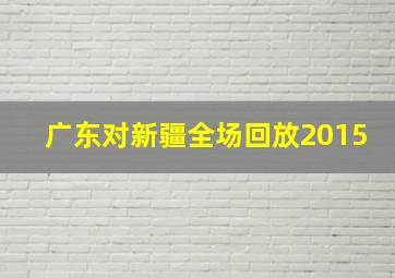 广东对新疆全场回放2015