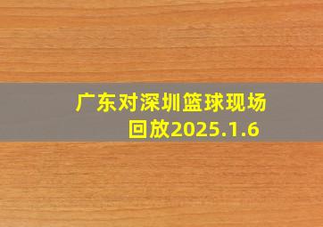 广东对深圳篮球现场回放2025.1.6