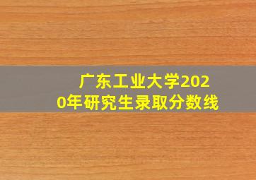 广东工业大学2020年研究生录取分数线