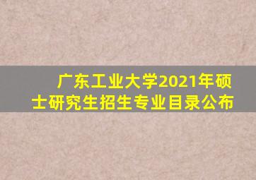 广东工业大学2021年硕士研究生招生专业目录公布