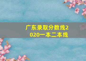 广东录取分数线2020一本二本线