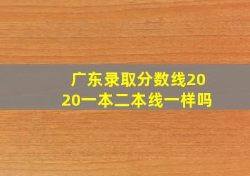 广东录取分数线2020一本二本线一样吗