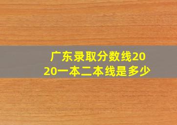 广东录取分数线2020一本二本线是多少