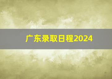 广东录取日程2024