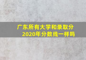 广东所有大学和录取分2020年分数线一样吗