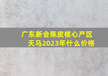 广东新会陈皮核心产区天马2023年什么价格