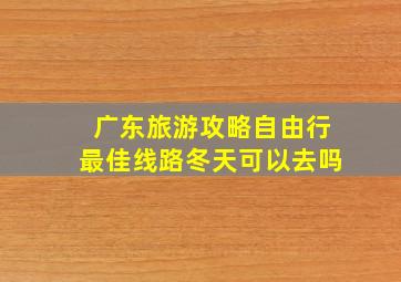 广东旅游攻略自由行最佳线路冬天可以去吗