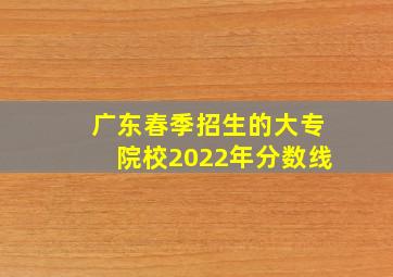 广东春季招生的大专院校2022年分数线