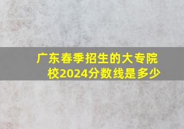 广东春季招生的大专院校2024分数线是多少