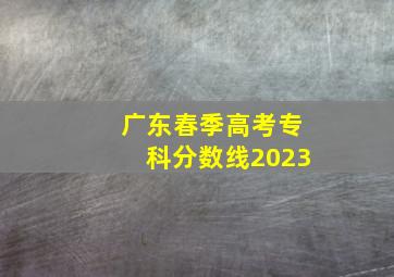 广东春季高考专科分数线2023