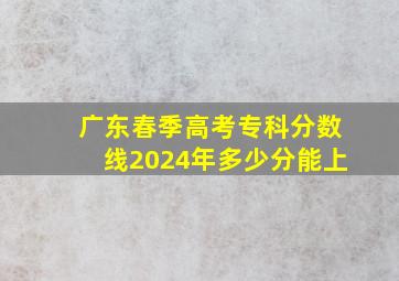 广东春季高考专科分数线2024年多少分能上