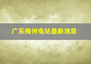 广东梅州电站最新消息