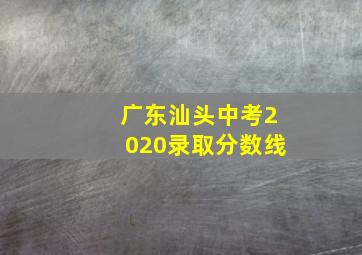 广东汕头中考2020录取分数线