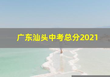 广东汕头中考总分2021